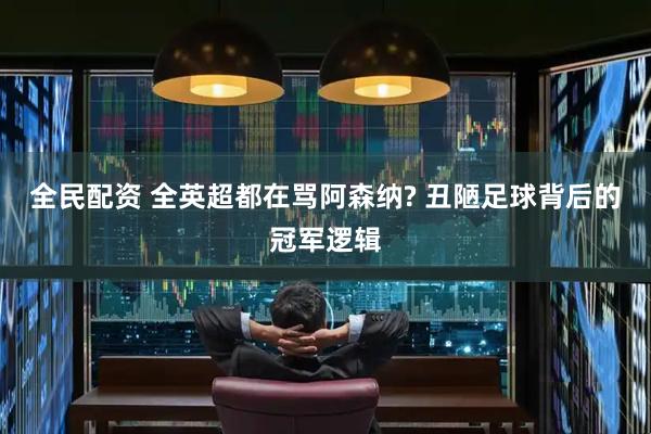 全民配资 全英超都在骂阿森纳? 丑陋足球背后的冠军逻辑