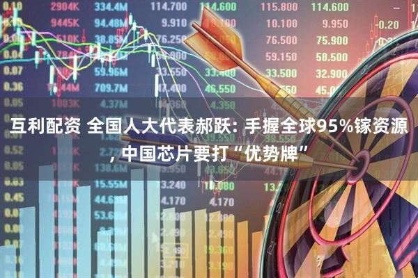 互利配资 全国人大代表郝跃: 手握全球95%镓资源, 中国芯片要打“优势牌”