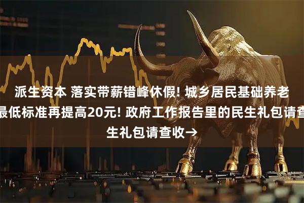 派生资本 落实带薪错峰休假! 城乡居民基础养老金月最低标准再提高20元! 政府工作报告里的民生礼包请查收→