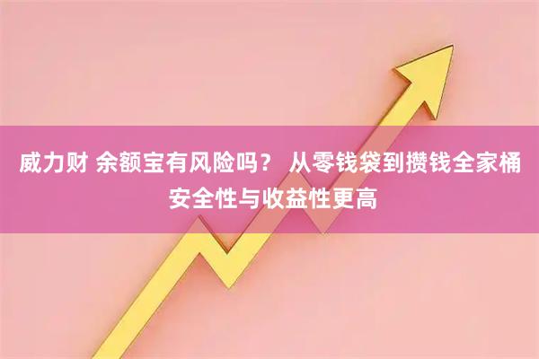 威力财 余额宝有风险吗？ 从零钱袋到攒钱全家桶 安全性与收益性更高
