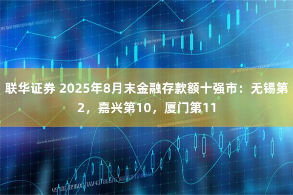 联华证券 2025年8月末金融存款额十强市：无锡第2，嘉兴第10，厦门第11
