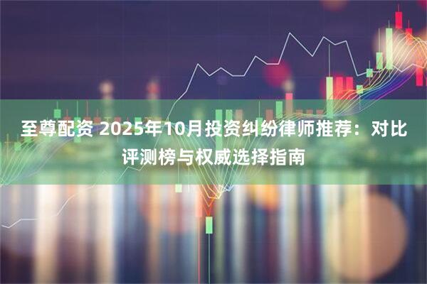 至尊配资 2025年10月投资纠纷律师推荐：对比评测榜与权威选择指南