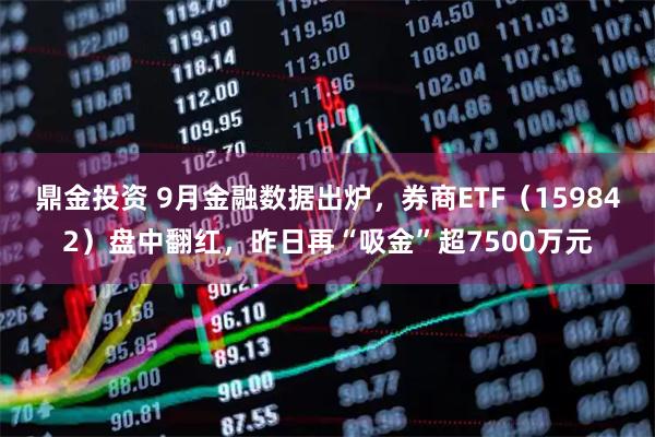 鼎金投资 9月金融数据出炉，券商ETF（159842）盘中翻红，昨日再“吸金”超7500万元