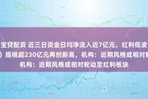 宝贷配资 近三日资金日均净流入近7亿元，红利低波ETF（512890）规模超230亿元再创新高，机构：近期风格或相对轮动至红利板块