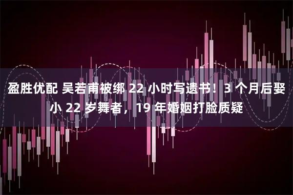 盈胜优配 吴若甫被绑 22 小时写遗书！3 个月后娶小 22 岁舞者，19 年婚姻打脸质疑