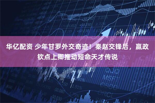 华亿配资 少年甘罗外交奇迹！秦赵交锋后，嬴政钦点上卿推动短命天才传说