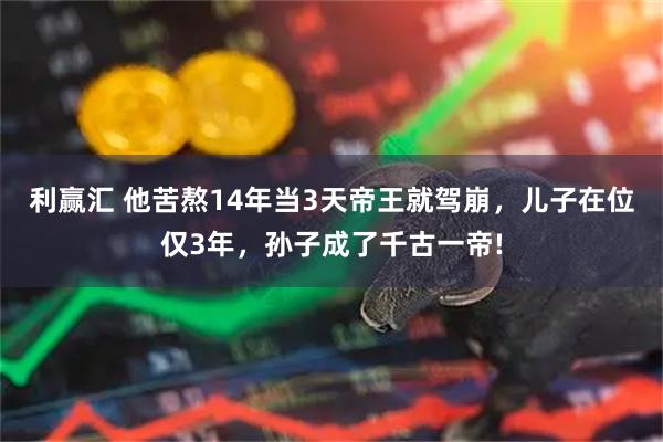 利赢汇 他苦熬14年当3天帝王就驾崩，儿子在位仅3年，孙子成了千古一帝!