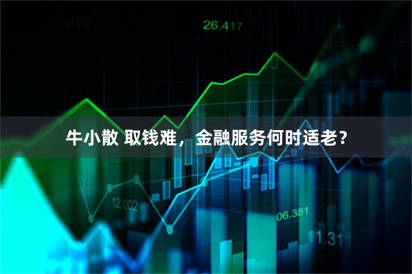 牛小散 取钱难，金融服务何时适老？