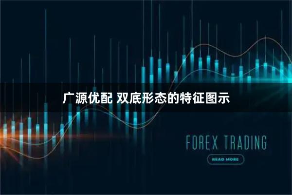 广源优配 双底形态的特征图示