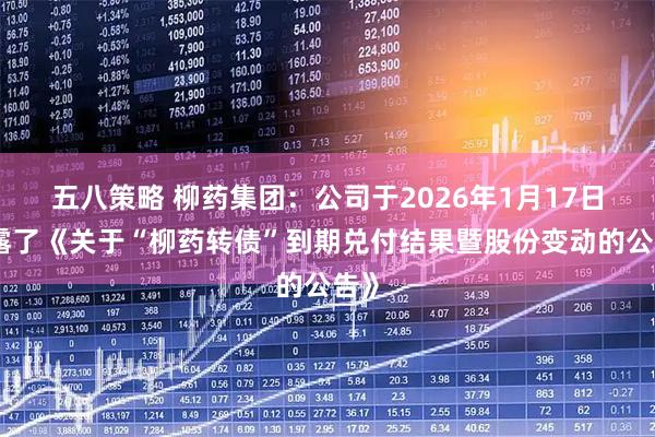 五八策略 柳药集团：公司于2026年1月17日披露了《关于“柳药转债”到期兑付结果暨股份变动的公告》