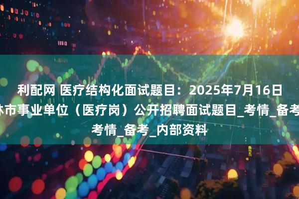 利配网 医疗结构化面试题目：2025年7月16日吉林省吉林市事业单位（医疗岗）公开招聘面试题目_考情_备考_内部资料