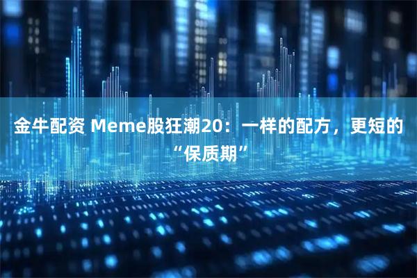金牛配资 Meme股狂潮20:一样的配方,更短的“保质期”