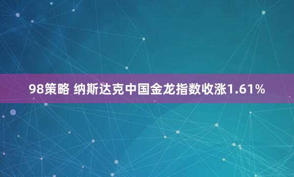 98策略 纳斯达克中国金龙指数收涨1.61%