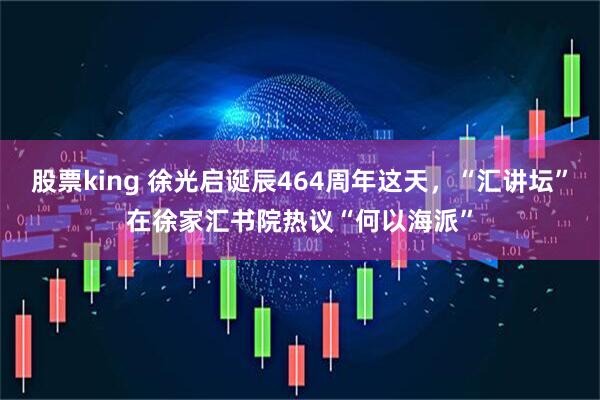 股票king 徐光启诞辰464周年这天，“汇讲坛”在徐家汇书院热议“何以海派”