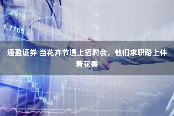 通盈证券 当花卉节遇上招聘会，他们求职路上伴着花香