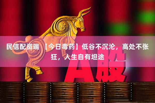 民信配资端 【今日毒药】低谷不沉沦，高处不张狂，人生自有坦途