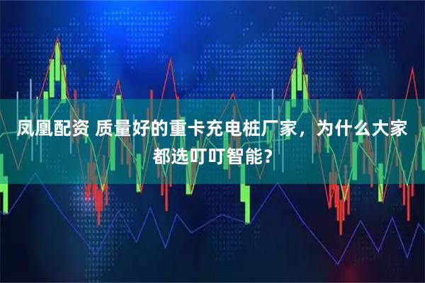 凤凰配资 质量好的重卡充电桩厂家，为什么大家都选叮叮智能？