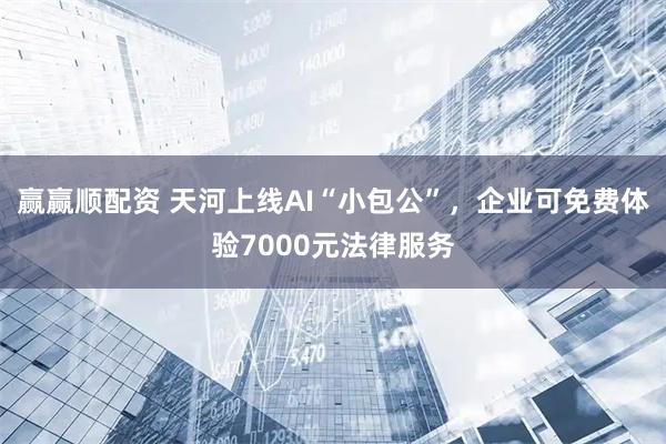 赢赢顺配资 天河上线AI“小包公”，企业可免费体验7000元法律服务