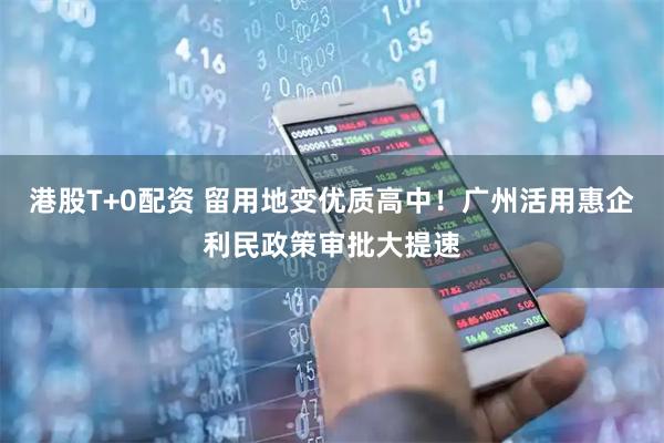 港股T+0配资 留用地变优质高中！广州活用惠企利民政策审批大提速