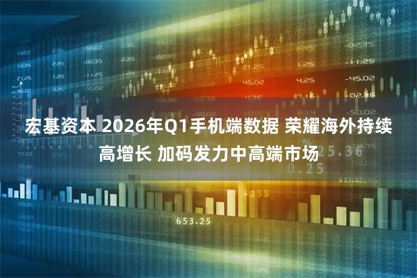 宏基资本 2026年Q1手机端数据 荣耀海外持续高增长 加码发力中高端市场