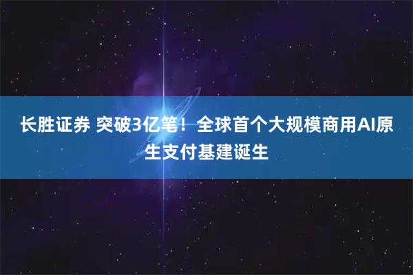 长胜证券 突破3亿笔！全球首个大规模商用AI原生支付基建诞生