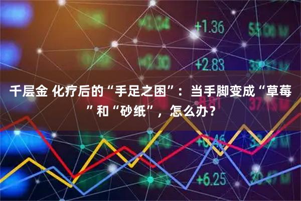 千层金 化疗后的“手足之困”：当手脚变成“草莓”和“砂纸”，怎么办？