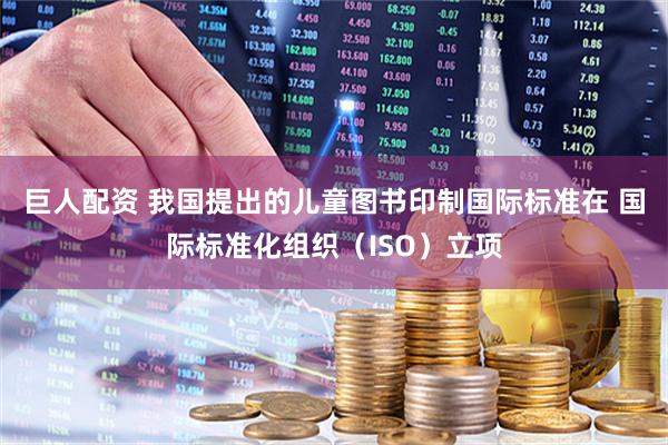 巨人配资 我国提出的儿童图书印制国际标准在 国际标准化组织（ISO）立项
