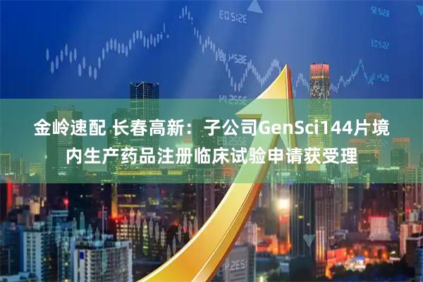 金岭速配 长春高新：子公司GenSci144片境内生产药品注册临床试验申请获受理
