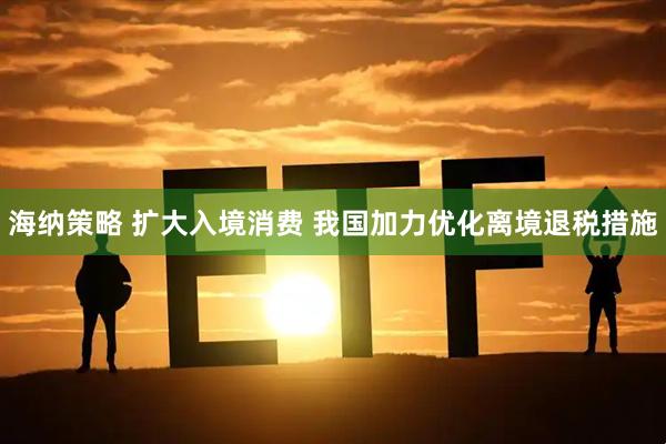 海纳策略 扩大入境消费 我国加力优化离境退税措施