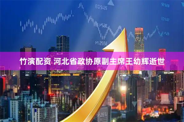 竹演配资 河北省政协原副主席王幼辉逝世