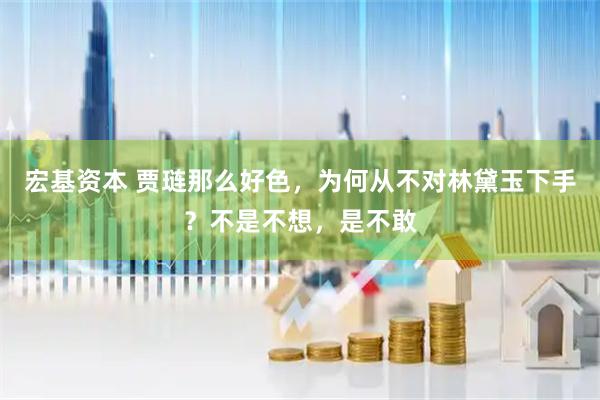 宏基资本 贾琏那么好色，为何从不对林黛玉下手？不是不想，是不敢