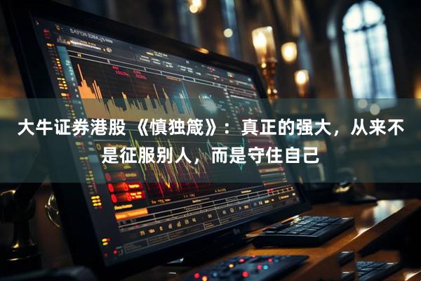大牛证券港股 《慎独箴》：真正的强大，从来不是征服别人，而是守住自己