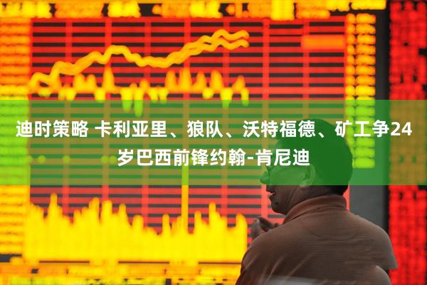 迪时策略 卡利亚里、狼队、沃特福德、矿工争24岁巴西前锋约翰-肯尼迪