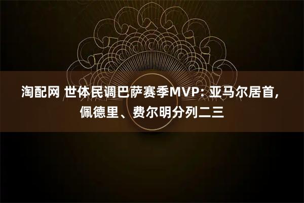 淘配网 世体民调巴萨赛季MVP: 亚马尔居首, 佩德里、费尔明分列二三
