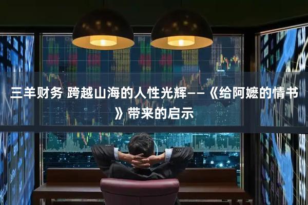 三羊财务 跨越山海的人性光辉——《给阿嬷的情书》带来的启示