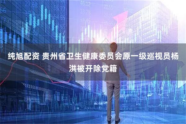 纯旭配资 贵州省卫生健康委员会原一级巡视员杨洪被开除党籍