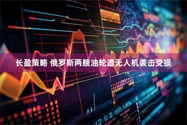 长盈策略 俄罗斯两艘油轮遭无人机袭击受损