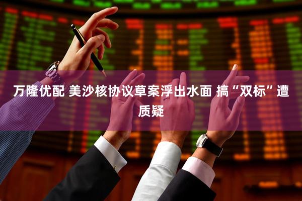 万隆优配 美沙核协议草案浮出水面 搞“双标”遭质疑