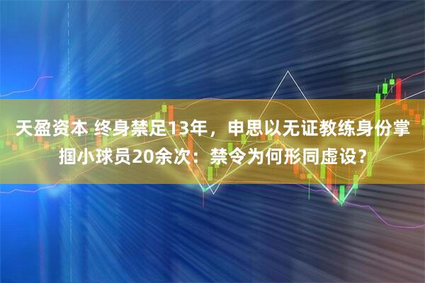 天盈资本 终身禁足13年，申思以无证教练身份掌掴小球员20余次：禁令为何形同虚设？