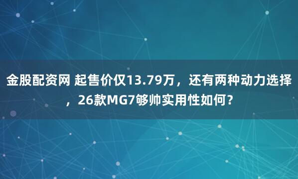 金股配资网 起售价仅13.79万，还有两种动力选择，26款MG7够帅实用性如何？