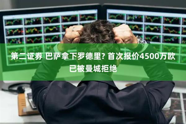 第二证券 巴萨拿下罗德里? 首次报价4500万欧已被曼城拒绝