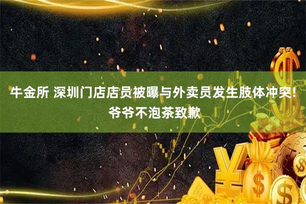 牛金所 深圳门店店员被曝与外卖员发生肢体冲突! 爷爷不泡茶致歉