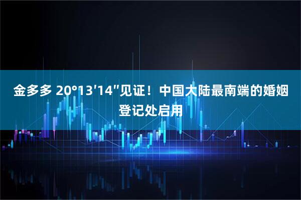 金多多 20°13′14″见证！中国大陆最南端的婚姻登记处启用