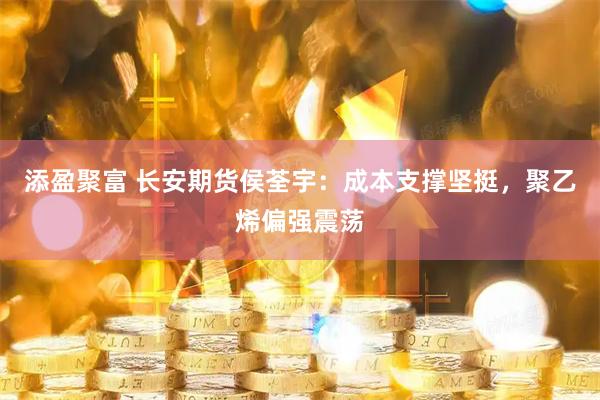 添盈聚富 长安期货侯荃宇：成本支撑坚挺，聚乙烯偏强震荡