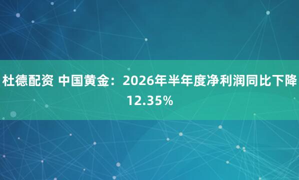 杜德配资 中国黄金：2026年半年度净利润同比下降12.35%
