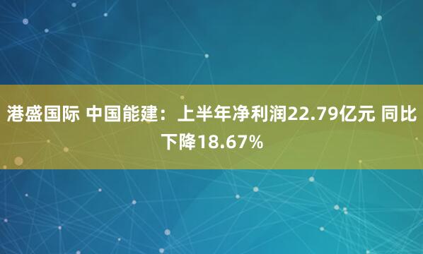 港盛国际 中国能建：上半年净利润22.79亿元 同比下降18.67%