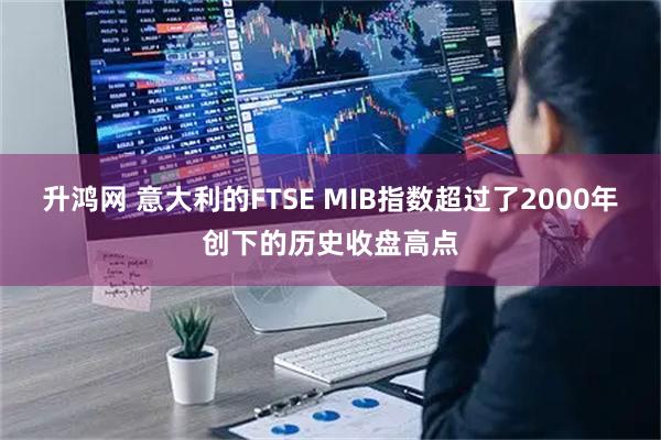 升鸿网 意大利的FTSE MIB指数超过了2000年创下的历史收盘高点